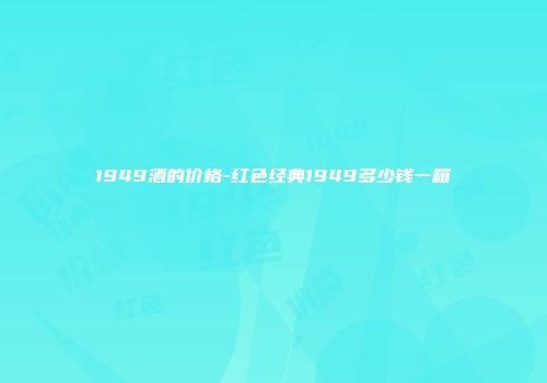 1949酒的价格-红色经典1949多少钱一箱