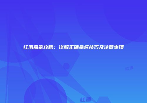 红酒品鉴攻略：详解正确拿杯技巧及注意事项