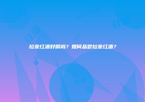 拉菲红酒好喝吗？如何品尝拉菲红酒？