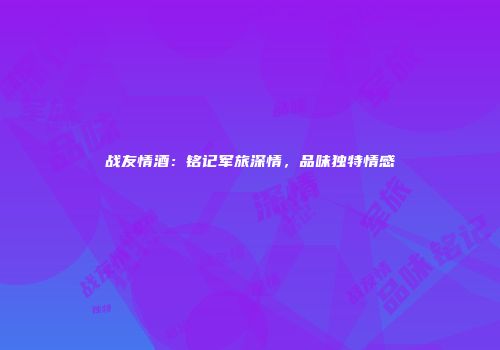 战友情酒：铭记军旅深情，品味独特情感