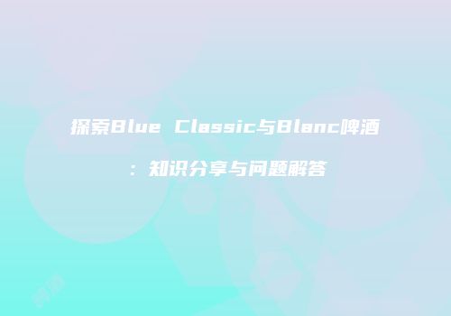探索Blue Classic与Blanc啤酒：知识分享与问题解答