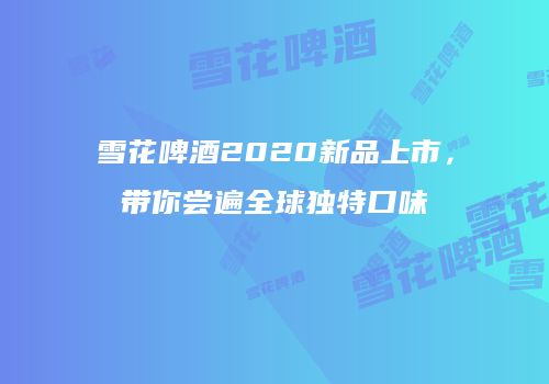 雪花啤酒2020新品上市，带你尝遍全球独特口味