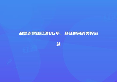 品尝赤露珠红酒06年，品味时间的美好滋味