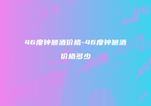 46度钟馗酒价格-46度钟馗酒价格多少