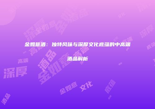 金如意酒：独特风味与深厚文化底蕴的中高端酒品解析