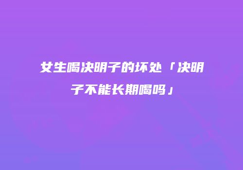女生喝决明子的坏处「决明子不能长期喝吗」