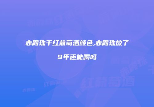 赤霞珠干红葡萄酒颜色,赤霞珠放了9年还能喝吗