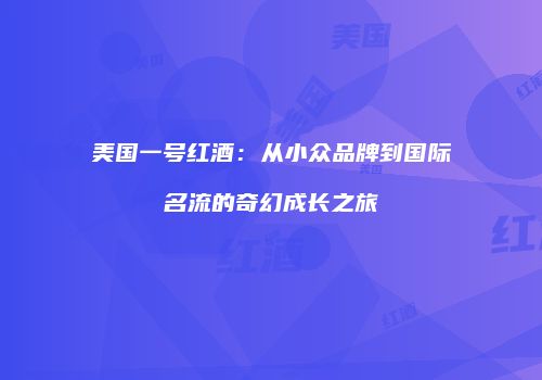 美国一号红酒：从小众品牌到国际名流的奇幻成长之旅