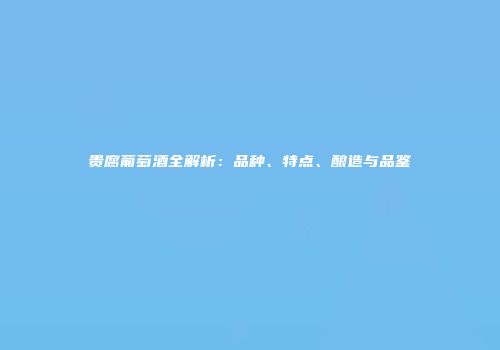 贵腐葡萄酒全解析：品种、特点、酿造与品鉴