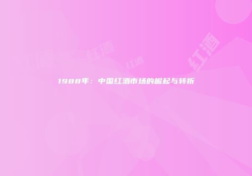 1988年：中国红酒市场的崛起与转折