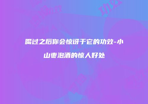 喝过之后你会惊讶于它的功效-小山枣泡酒的惊人好处