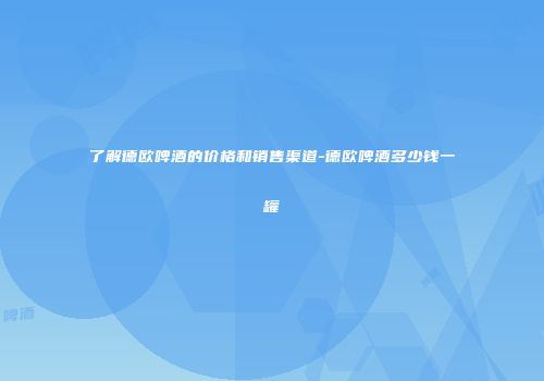 了解德欧啤酒的价格和销售渠道-德欧啤酒多少钱一罐