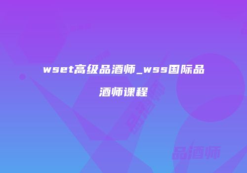 wset高级品酒师_wss国际品酒师课程