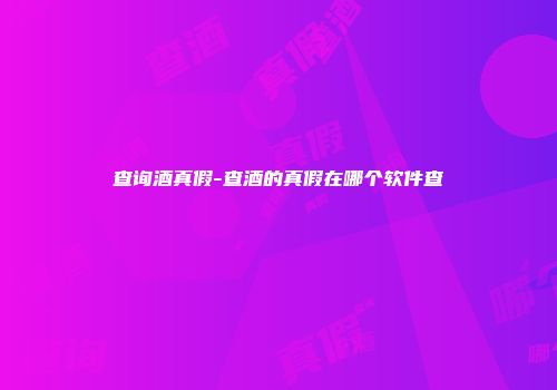 查询酒真假-查酒的真假在哪个软件查