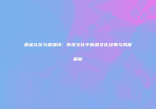 酒桌礼仪与祝酒词：传统文化中的酒文化经典与风度解析