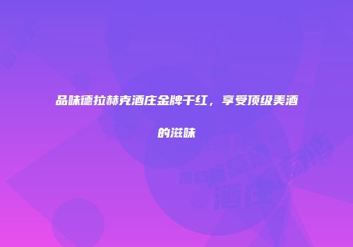 品味德拉赫克酒庄金牌干红，享受顶级美酒的滋味