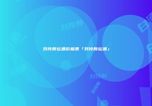 刘伶醉坛酒价格表「刘伶醉坛酒」