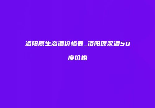 洛阳原生态酒价格表_洛阳原浆酒50度价格