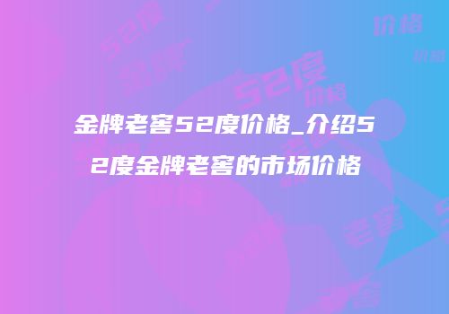 金牌老窖52度价格_介绍52度金牌老窖的市场价格