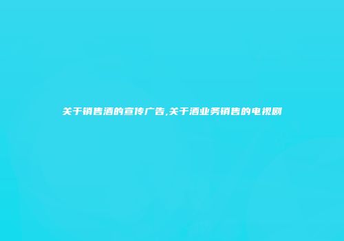 关于销售酒的宣传广告,关于酒业务销售的电视剧