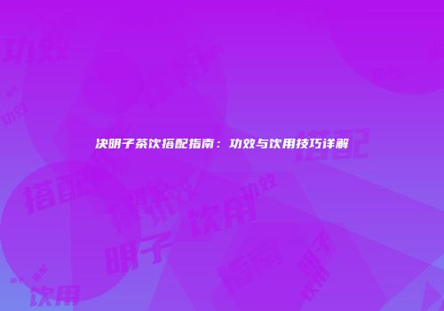 决明子茶饮搭配指南：功效与饮用技巧详解