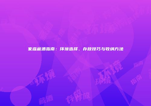 家庭藏酒指南：环境选择、存放技巧与收纳方法