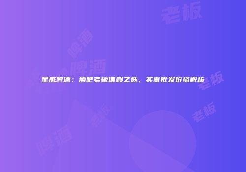 星威啤酒：酒吧老板信赖之选，实惠批发价格解析