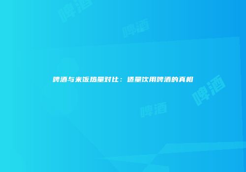 啤酒与米饭热量对比：适量饮用啤酒的真相