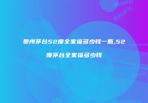 贵州茅台52度全家福多少钱一瓶,52度茅台全家福多少钱