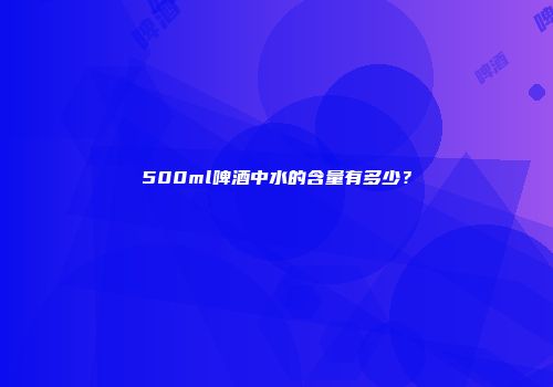 500ml啤酒中水的含量有多少？
