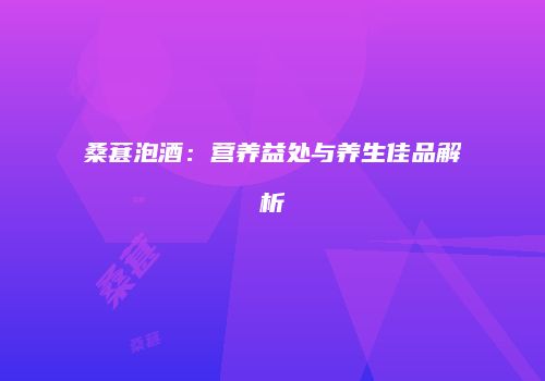 桑葚泡酒：营养益处与养生佳品解析