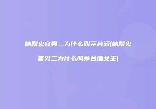 韩剧鬼客男二为什么叫茅台酒(韩剧鬼客男二为什么叫茅台酒女主)