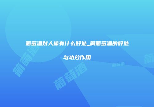 葡萄酒对人体有什么好处_喝葡萄酒的好处与功效作用