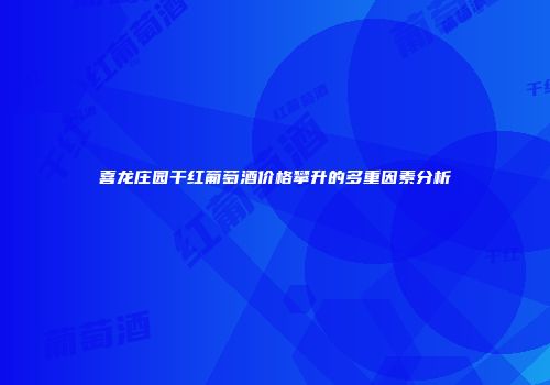 喜龙庄园干红葡萄酒价格攀升的多重因素分析