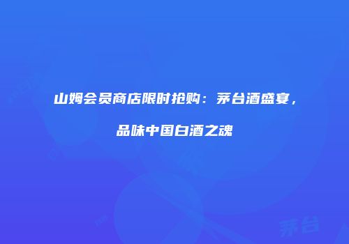 山姆会员商店限时抢购：茅台酒盛宴，品味中国白酒之魂