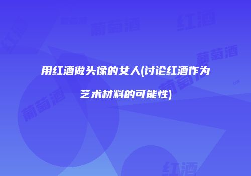 用红酒做头像的女人(讨论红酒作为艺术材料的可能性)
