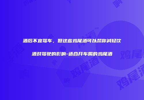 酒后不宜驾车，但这些鸡尾酒可以帮你减轻饮酒对驾驶的影响-适合开车喝的鸡尾酒
