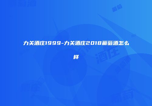 力关酒庄1999-力关酒庄2018葡萄酒怎么样