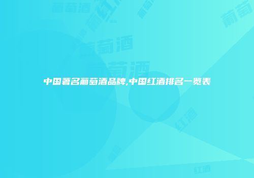 中国著名葡萄酒品牌,中国红酒排名一览表
