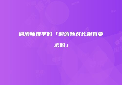 调酒师难学吗「调酒师对长相有要求吗」