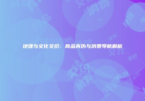 地理与文化交织：商品真伪与消费导航解析