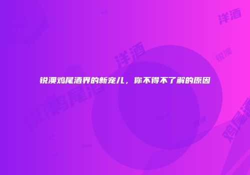 锐澳鸡尾酒界的新宠儿，你不得不了解的原因