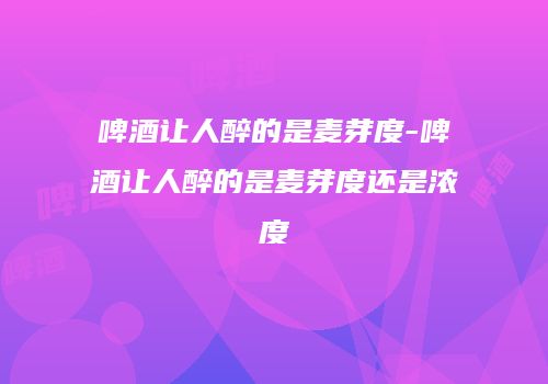 啤酒让人醉的是麦芽度-啤酒让人醉的是麦芽度还是浓度