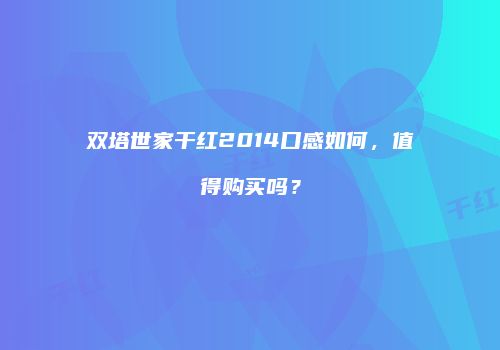 双塔世家干红2014口感如何，值得购买吗？