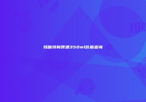 玛咖特制啤酒350ml价格查询
