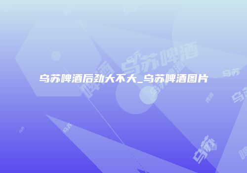 乌苏啤酒后劲大不大_乌苏啤酒图片