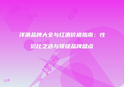 洋酒品牌大全与红酒价格指南：性价比之选与顶级品牌盘点