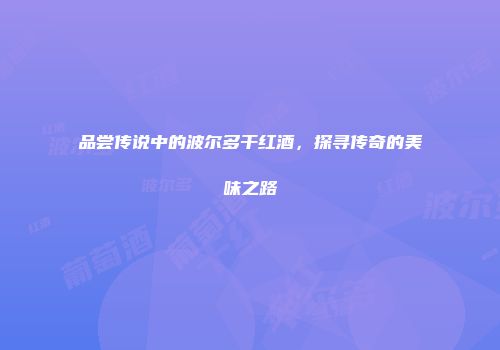 品尝传说中的波尔多干红酒，探寻传奇的美味之路