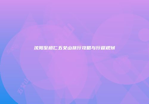沈阳至桓仁五女山旅行攻略与行程规划