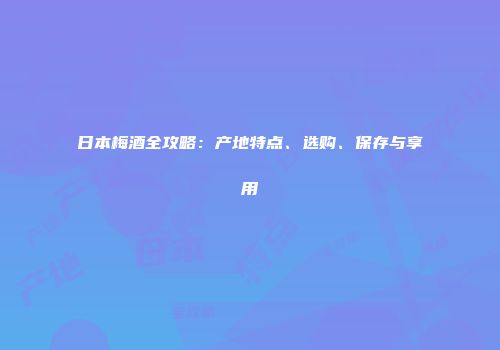 日本梅酒全攻略：产地特点、选购、保存与享用